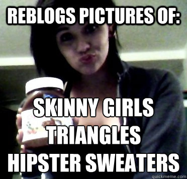 reblogs pictures of: skinny girls
triangles
hipster sweaters - reblogs pictures of: skinny girls
triangles
hipster sweaters  Annoying Tumblr Girl