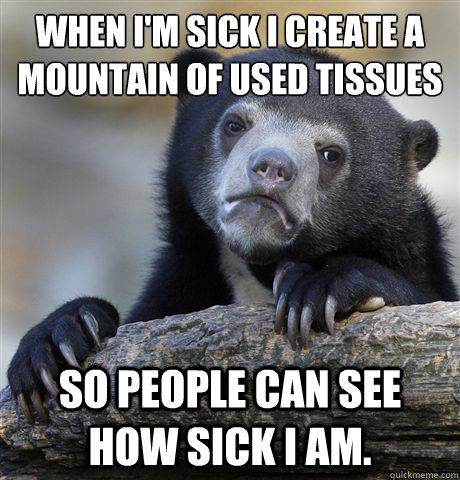 When I'm sick I create a mountain of used tissues So people can see how sick I am.  - When I'm sick I create a mountain of used tissues So people can see how sick I am.   Confession Bear