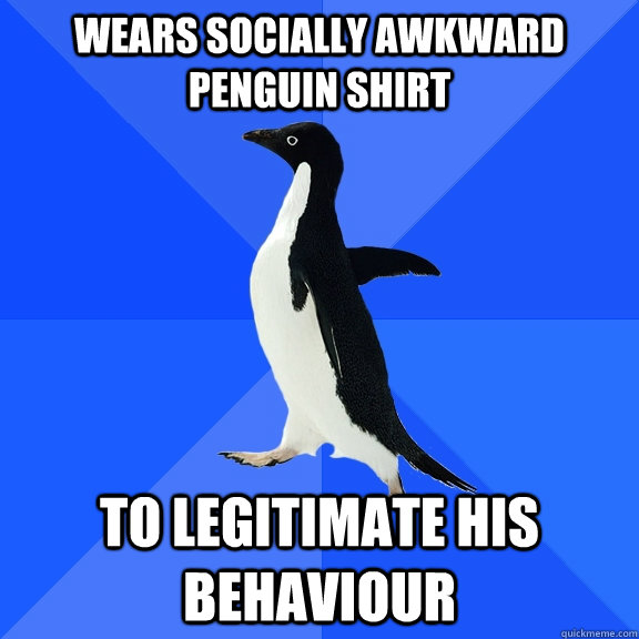 wears socially awkward penguin shirt to legitimate his behaviour  Socially Awkward Penguin