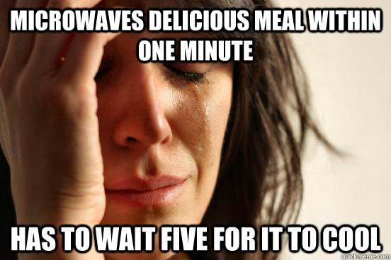 Microwaves delicious meal within one minute  Has to wait five for it to cool  First World Problems