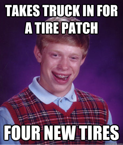 Takes truck in for a tire patch four new tires   Bad Luck Brian