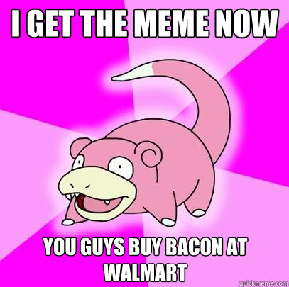 I get the meme now you guys buy bacon at walmart  Slowpoke