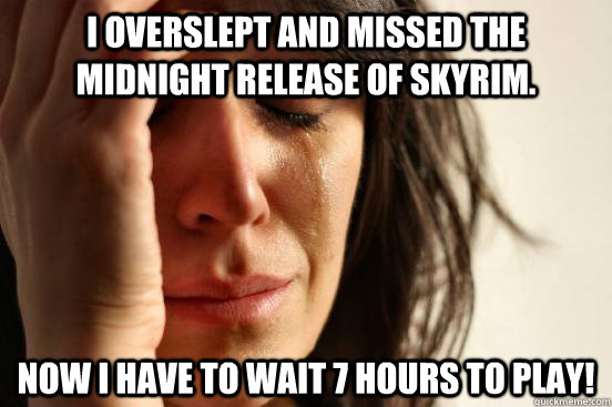 I overslept and missed the midnight release of Skyrim. Now I have to wait 7 hours to play!  First World Problems