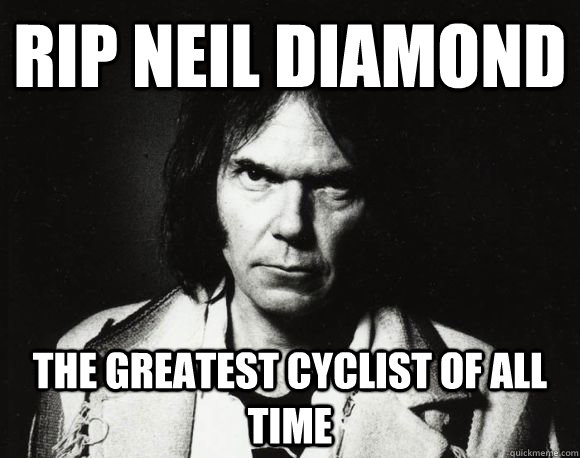 RIP Neil Diamond The Greatest Cyclist of All Time - RIP Neil Diamond The Greatest Cyclist of All Time  Neil Armstrong