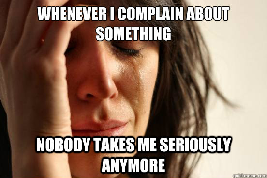 WHENEVER I COMPLAIN ABOUT SOMETHING NOBODY TAKES ME SERIOUSLY ANYMORE  First World Problems