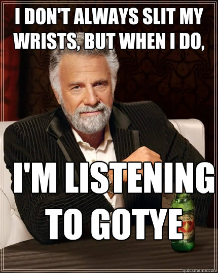 I don't always slit my wrists, but when I do, I'm listening to Gotye  The Most Interesting Man In The World
