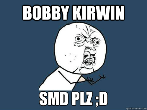 Bobby kirwin smd plz ;D  Y U No