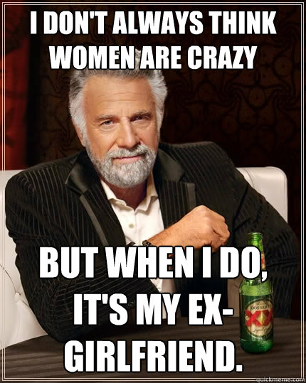 I don't always think women are crazy But when I do, it's my ex-girlfriend.  The Most Interesting Man In The World