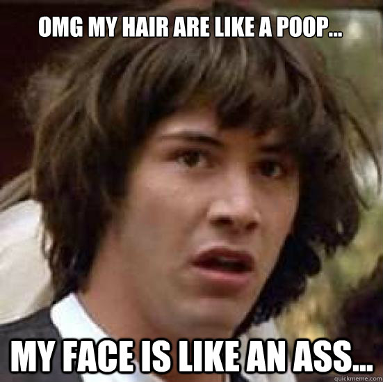 Omg my hair are like a poop... My face is like an ass...    conspiracy keanu