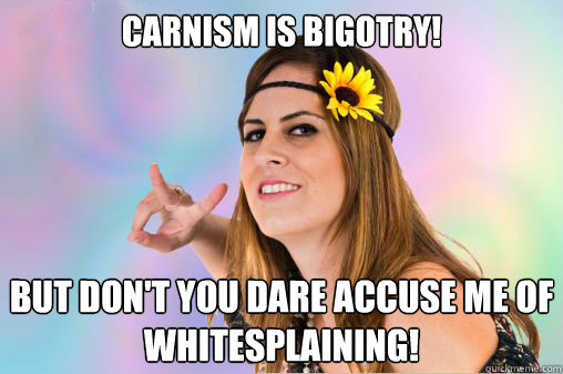 Carnism is bigotry! But don't you dare accuse me of whitesplaining! - Carnism is bigotry! But don't you dare accuse me of whitesplaining!  Annoying Vegan