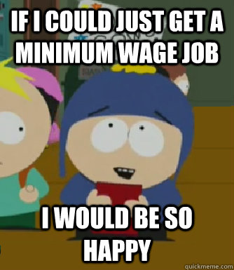 if i could just get a minimum wage job  I would be so happy  Craig - I would be so happy