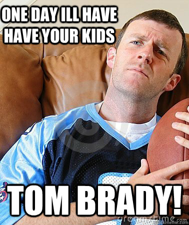 One day ill have have your kids Tom Brady! - One day ill have have your kids Tom Brady!  Fantasy Football Guy