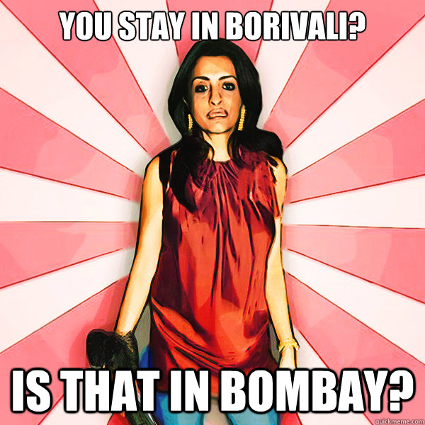 you stay in borivali? is that in Bombay?  South Bombay Snob