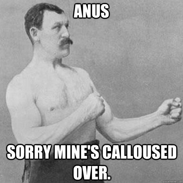 Anus Sorry mine's calloused over.  overly manly man