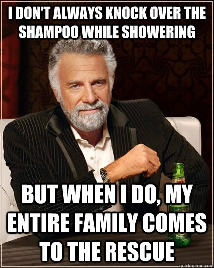 i don't always knock over the shampoo while showering but when i do, my entire family comes to the rescue  The Most Interesting Man In The World