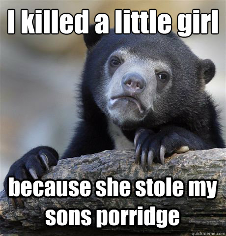 I killed a little girl because she stole my sons porridge  Confession Bear
