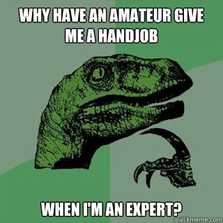 Why have an amateur give me a handjob when I'm an expert?   