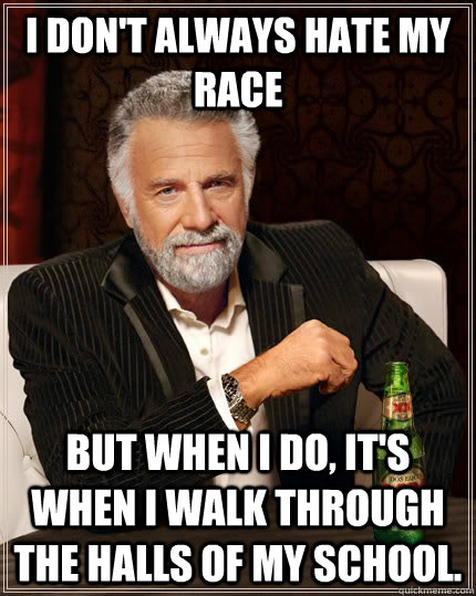 I don't always hate my race but when I do, It's when i walk through the halls of my school.  The Most Interesting Man In The World