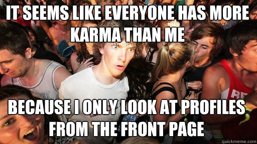 It seems like everyone has more Karma than me because i only look at profiles from the front page  Sudden Clarity Clarence