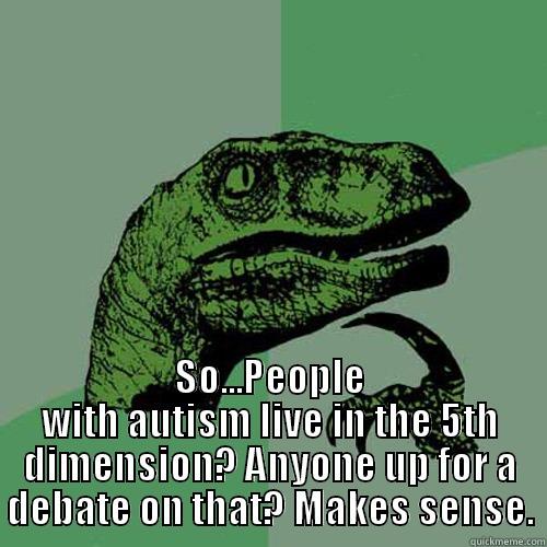  SO...PEOPLE WITH AUTISM LIVE IN THE 5TH DIMENSION? ANYONE UP FOR A DEBATE ON THAT? MAKES SENSE. Philosoraptor