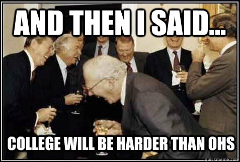 and then I said... college will be harder than ohs   And then they said