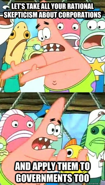 Let's take all your rational skepticism about corporations and apply them to governments too  Push it somewhere else Patrick