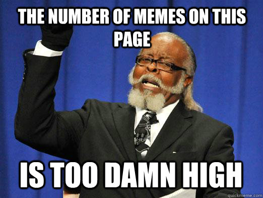 the number of memes on this page IS too damn high  I am too damn high