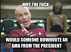 why the fuck Would someone downvote an AMA from the president  Annoyed Picard