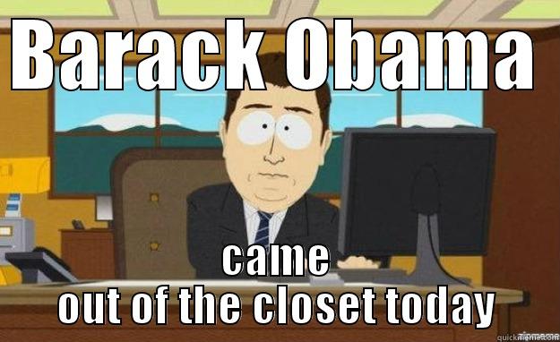 BARACK OBAMA  CAME OUT OF THE CLOSET TODAY aaaand its gone