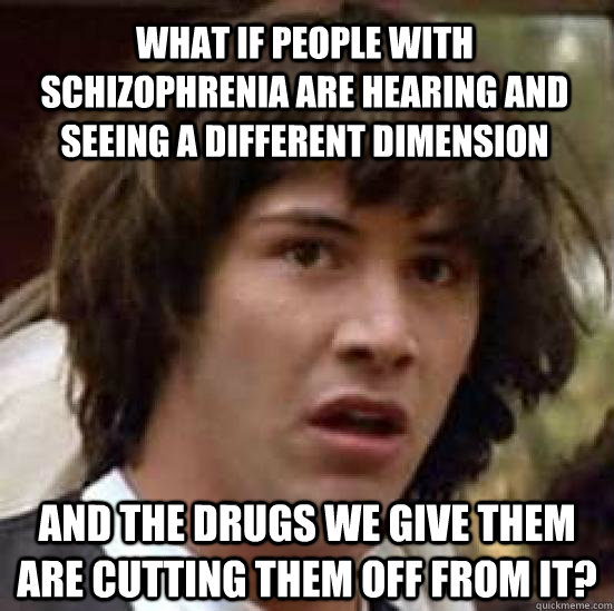 what if people with schizophrenia are hearing and seeing a different dimension And the drugs we give them are cutting them off from it? - what if people with schizophrenia are hearing and seeing a different dimension And the drugs we give them are cutting them off from it?  conspiracy keanu