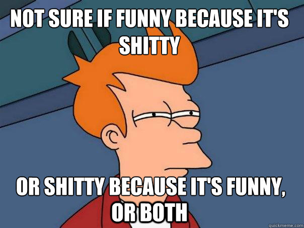 Not sure if funny because it's shitty or shitty because it's funny, or both  Futurama Fry