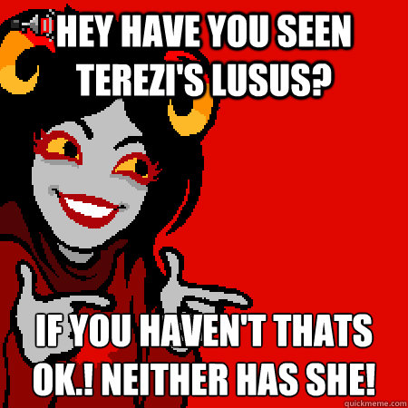 hey have you seen terezi's lusus? if you haven't thats ok.! neither has she!  Bad Joke Aradia