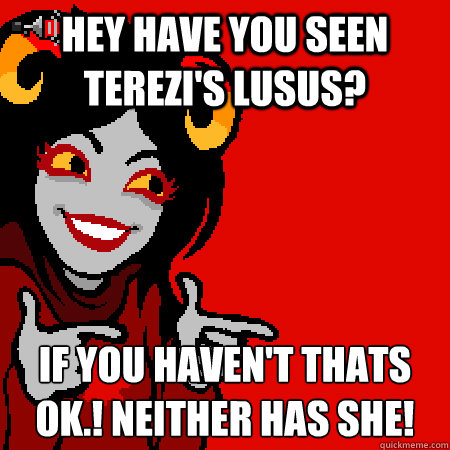 hey have you seen terezi's lusus? if you haven't thats ok.! neither has she! - hey have you seen terezi's lusus? if you haven't thats ok.! neither has she!  Bad Joke Aradia