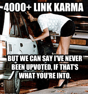 4000+ link karma but we can say I've never been upvoted, if that's what you're into.  Karma Whore