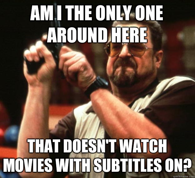 am I the only one around here that doesn't watch movies with subtitles on?  Angry Walter