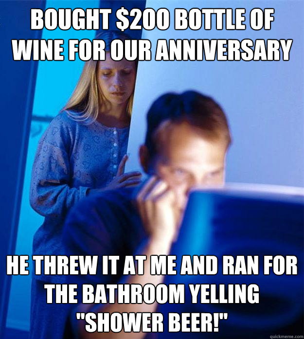 Bought $2oo bottle of wine for our anniversary He threw it at me and ran for the bathroom yelling 