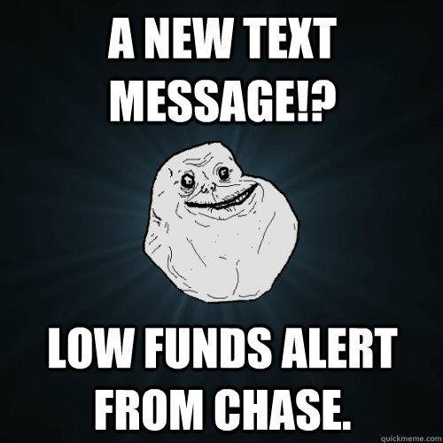 A new text message!? Low funds alert from chase.  Forever Alone