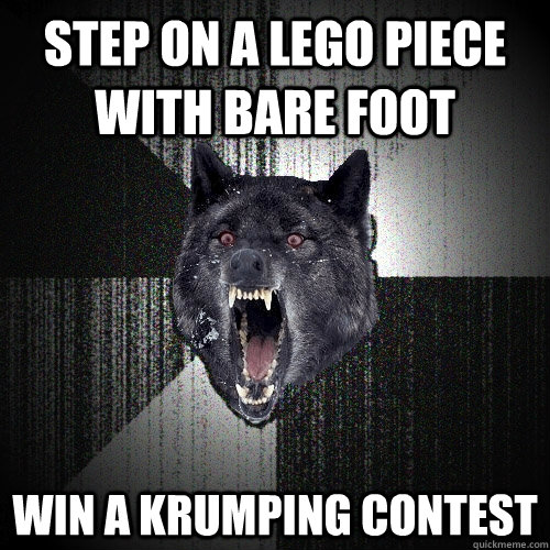 step on a Lego piece with bare foot WIN A KRUMPING CONTEST   Insanity Wolf