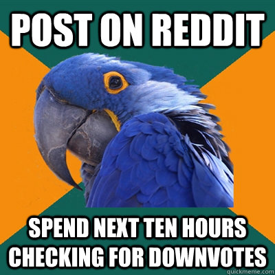post on reddit spend next ten hours checking for downvotes  Paranoid Parrot