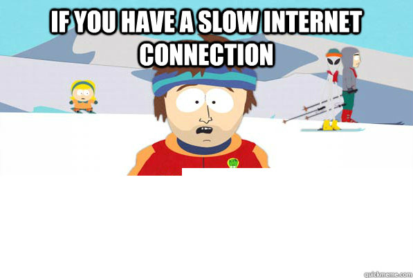 If you have a slow internet connection   If you have a slow internet connection