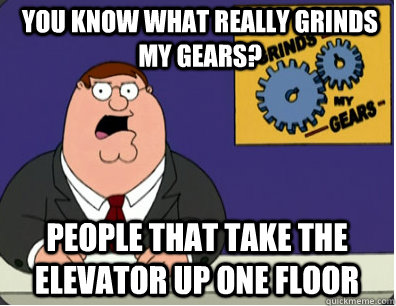 you know what really grinds my gears? People that take the elevator up one floor  Family Guy Grinds My Gears