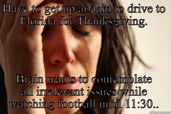 HAVE TO GET UP AT 4AM TO DRIVE TO FLORIDA FOR THANKSGIVING. BRAIN WANTS TO CONTEMPLATE ALL IRRELEVANT ISSUES WHILE WATCHING FOOTBALL UNTIL 11:30.. First World Problems