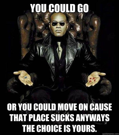 You could go or you could move on cause that place sucks anyways
The choice is yours.  Morpheus