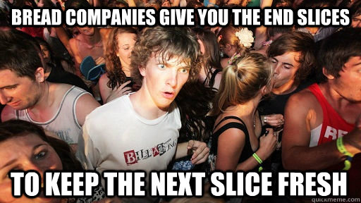 Bread companies give you the end slices to keep the next slice fresh  Sudden Clarity Clarence