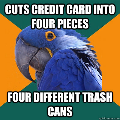 Cuts credit card into four pieces four different trash cans  Paranoid Parrot
