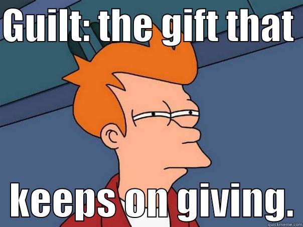 Guilt:The gift that keeps on giving. - GUILT: THE GIFT THAT    KEEPS ON GIVING. Futurama Fry