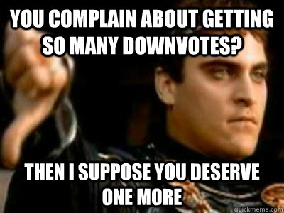 You complain about getting so many downvotes? Then i suppose you deserve one more  Downvoting Roman