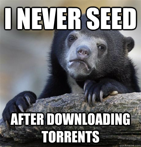I never seed after downloading torrents  Confession Bear