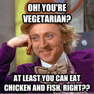 Oh! You're vegetarian? At least you can eat chicken and fish, right??  Creepy Wonka