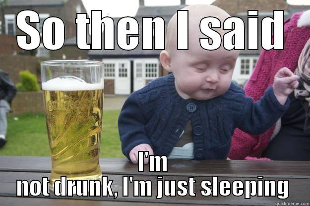 SO THEN I SAID I'M NOT DRUNK, I'M JUST SLEEPING drunk baby